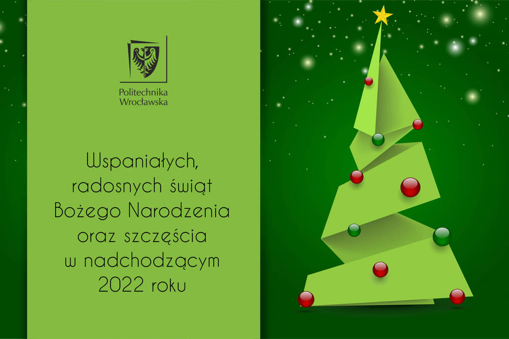 Na zielonym tle: choinka z gwiazdą i bombkami na którą pada śnieg po prawej stronie, po lewej stronie logo Politechniki Wrocławskiej, a pod nim treść życzeń:  Wspaniałych, radosnych świąt Bożego Narodzenia oraz szczęścia w nadchodzącym 2022 roku